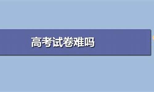 2017年高考试卷难度_2017高考试卷难吗