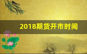 2018期货开市时间(2018年期货行情回顾)_https://www.brunchezvous.com_自驾游_第1张