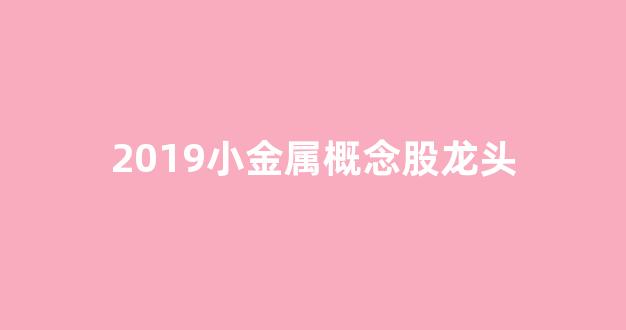 2019小金属概念股龙头(小金属概念股是什么意思)_https://www.jnskb.com_装修公司_第1张