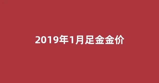 2019年1月足金金价_2019年1月的金价