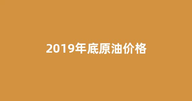 19年原油油价最高_2019年底原油价格