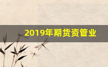 2019年期货资管业务(期货资管规模排名)_https://www.hn-life.com_上交所_第1张