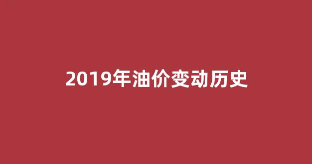 2019年油价变动历史_2019年油价变动历史数据查询