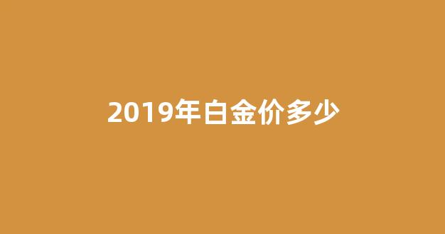 2019年白金价多少_目前黄金和白金的价格是多少2019年