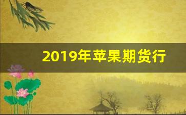2019年苹果期货行情(2020年苹果期货行情)_https://www.haiwangdasha.com_郑商所_第1张