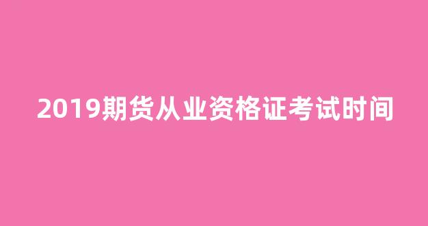 2019期货从业资格证考试时间(2020年期货从业资格)_https://www.dcjwmf.com_郑商所_第1张