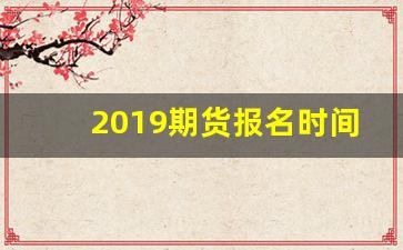 2019期货报名时间(2020年期货从业报名时间)_https://www.gfdzclz.com_创业板_第1张