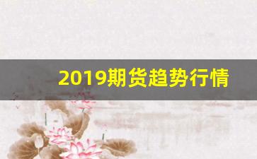 2019期货趋势行情(2019年期货市场走势)_https://www.jyywjc.com_股票行情_第1张