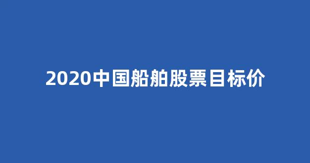 2020中国船舶股票目标价(中国船舶股票涨100倍)_https://www.qgjzrcxxzxpt.com_中金所_第1张