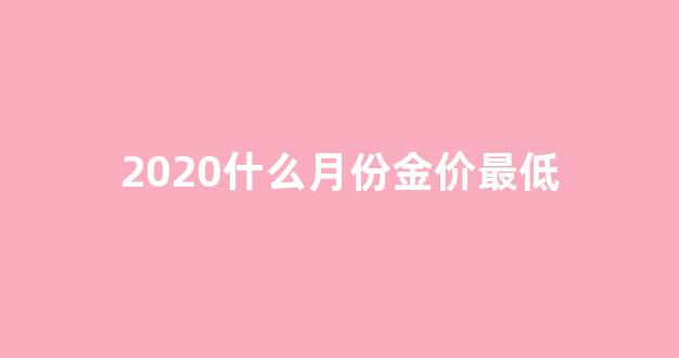 2020什么月份金价最低_金价几月份价钱最高