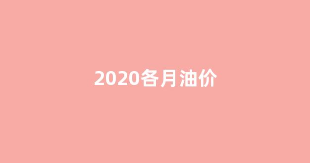 2020各月油价_2020年油价格表