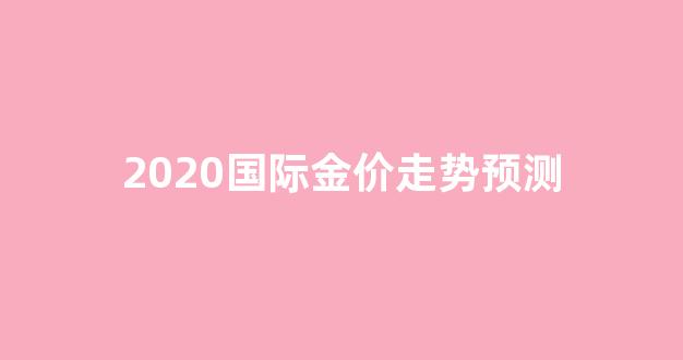 2021国际金价走势分析_2020国际金价走势预测