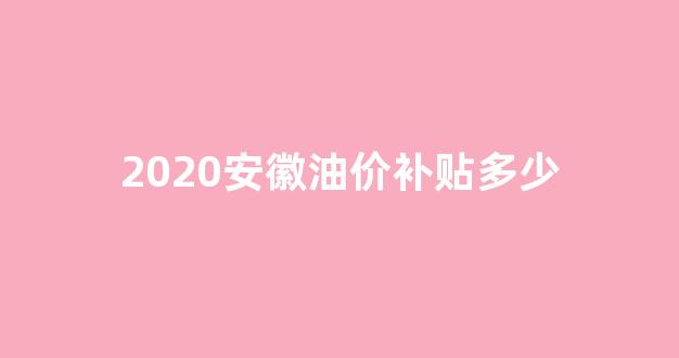 安徽省油价多少_2020安徽油价补贴多少