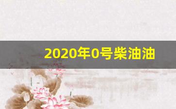 2020年0号柴油油价表_2020年0号柴油油价