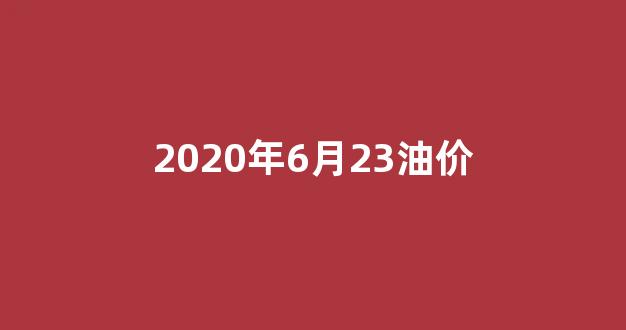 2020年6月23油价_2021年6月20日油价