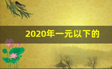 2020年一元以下的股票_https://www.luoxuangg888.com_深交所_第1张