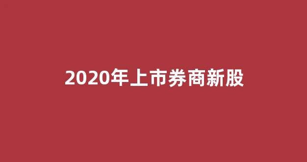 2020年上市券商新股(2020年券商次新股)_https://www.hn-life.com_北交所_第1张