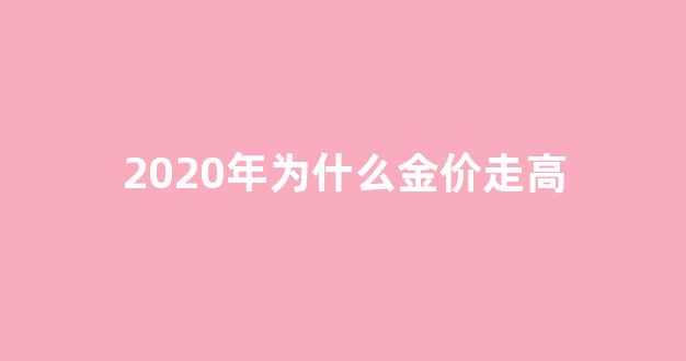2020年为什么现在黄金价这么高_2020年为什么金价走高