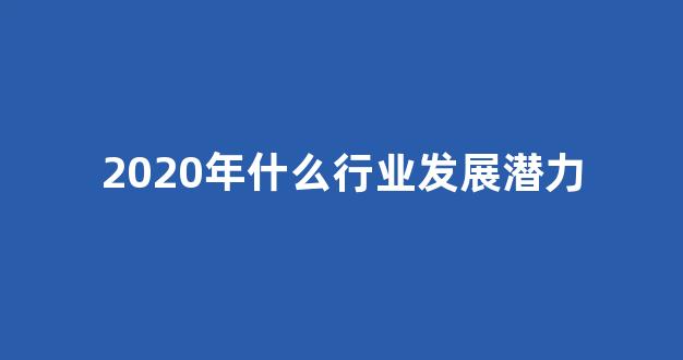 2020年什么行业发展潜力(2020年什么行业发展趋势好)_https://www.hangfeite.com_科创板_第1张