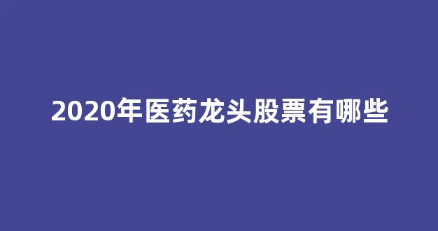 2020年医药龙头股票有哪些(2020年医药龙头股票有哪些股)_https://www.shshucaipeisong.com_深交所_第1张