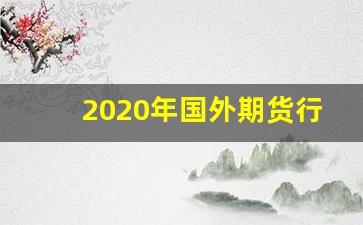 2020年国外期货行情(2020年国外期货行情走势)_https://www.qldgs.com_内盘期货_第1张