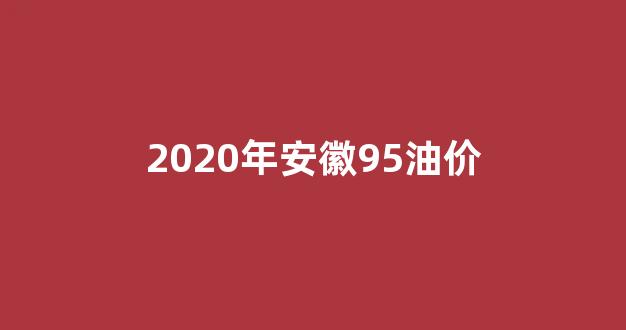 安徽95号汽油油价_2020年安徽95油价