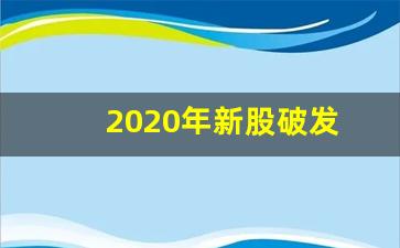 2020年新股破发(2020新股破发一览表图片)_https://www.luoxuangg888.com_北交所_第1张