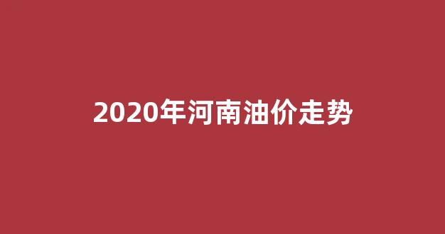 河南油价上涨_2020年河南油价走势