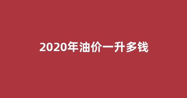 2020年油价一升多钱_2020汽车油价一升