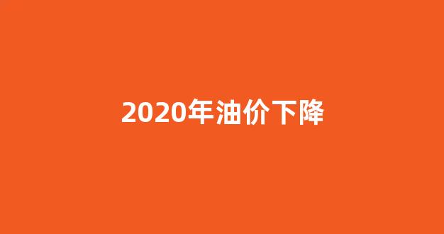 2020年油价上调下调时间表_2020年油价下降