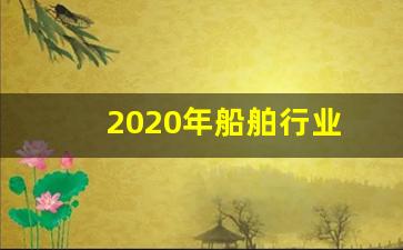 2020年船舶行业(2021年船舶行业发展现状)_https://www.lclxwz.com_上期所_第1张