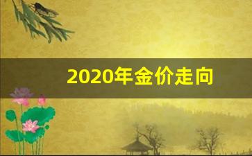 2020年金价价格走势_2020年金价走向