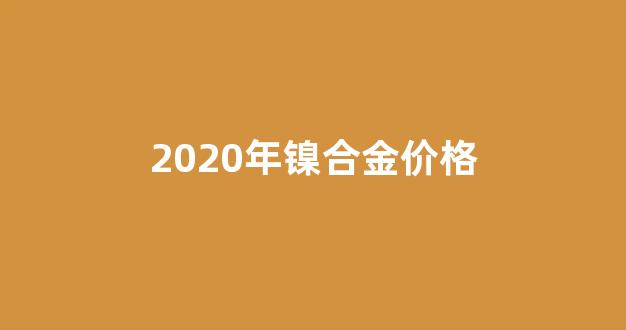 2020年镍合金价格_2021年镍的价格