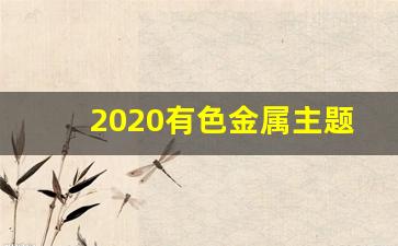 2020有色金属主题基金(有色金属主题基金排名)_https://www.wguangz.com_大商所_第1张