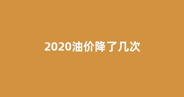 2020油价降了几次_2020年油价再次下调