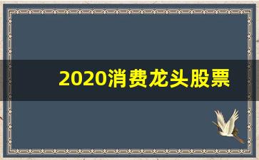2020消费龙头股票一览表(券商龙头股票一览表2020)_https://www.kairu168.com_郑商所_第1张