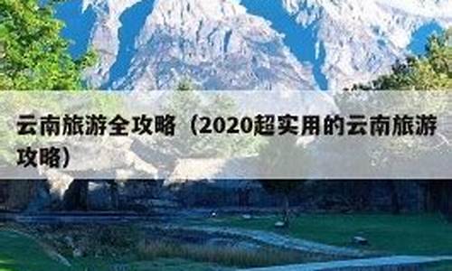 2020超实用的云南旅游攻略_2021最新最全云南旅游攻略