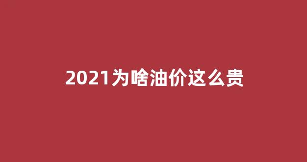 2021油价为什么上涨这么快_2021为啥油价这么贵