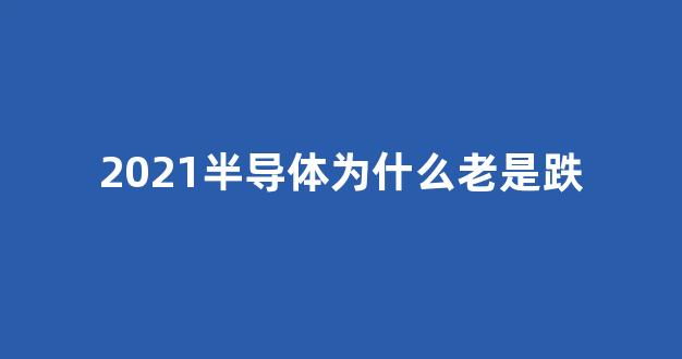 2021半导体为什么老是跌(半导体为何大跌)_https://www.gen-fastener.com_上期所_第1张
