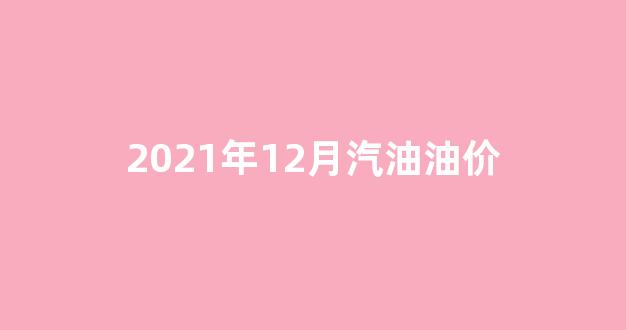 2021年12月汽油油价_2020年12月最新油价