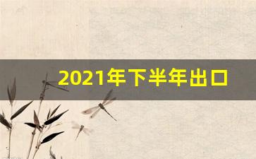 2021年下半年出口形势_https://www.kairu168.com_广期所_第1张