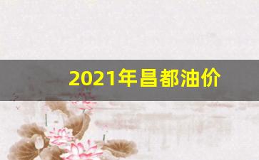 2021年昌都油价_昌都中国石油价格多少