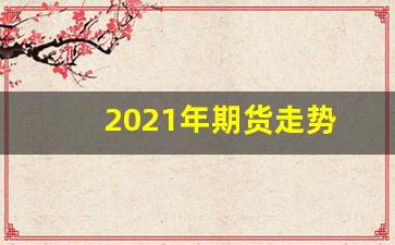 2021年期货走势(2021年玻璃期货大涨)_https://www.tuogunzhijia.com_纳指期货_第1张