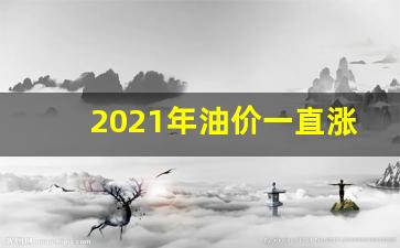 2021年油价一直涨_2021年油价涨了几次了