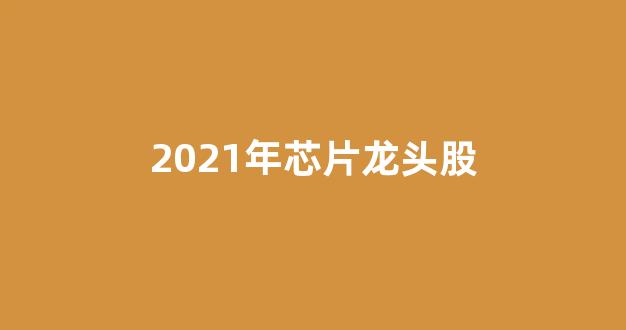 2021年芯片龙头股(2020年芯片龙头股有哪些股票)_https://www.taocizhiliang.com_设计报价_第1张