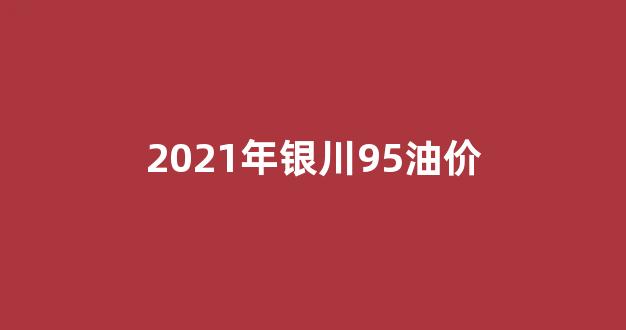 2021年银川95油价_银川92汽油今日价格