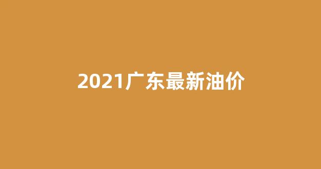 广东最新油价查询_2021广东最新油价