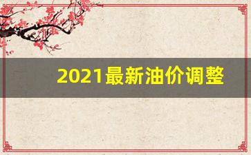 最新油价调整最新时间_2021最新油价调整消息最新消息最新