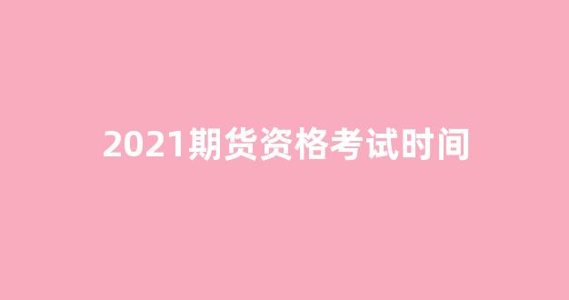 2021期货资格考试时间(期货考试2021年时间)_https://www.lclxwz.com_大商所_第1张