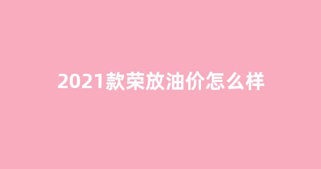 2021款荣放油价怎么样_新款荣放油耗多少